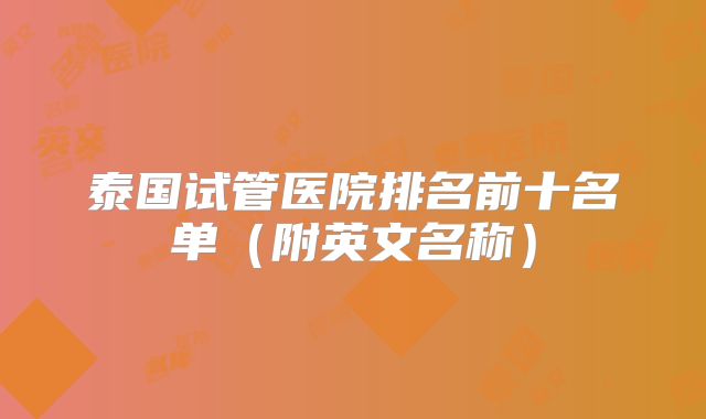 泰国试管医院排名前十名单(附英文名称)