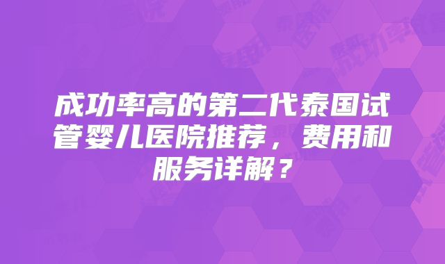 成功率高的第二代泰国试管婴儿医院推荐，费用和服务详解？