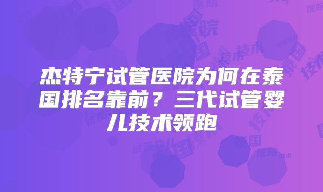杰特宁试管医院为何在泰国排名靠前？三代试管婴儿技术领跑