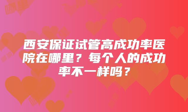 西安保证试管高成功率医院在哪里?每个人的成功率不一样吗?
