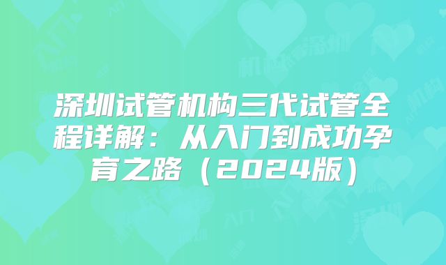 深圳试管机构三代试管全程详解：从入门到成功孕育之路（2024版）