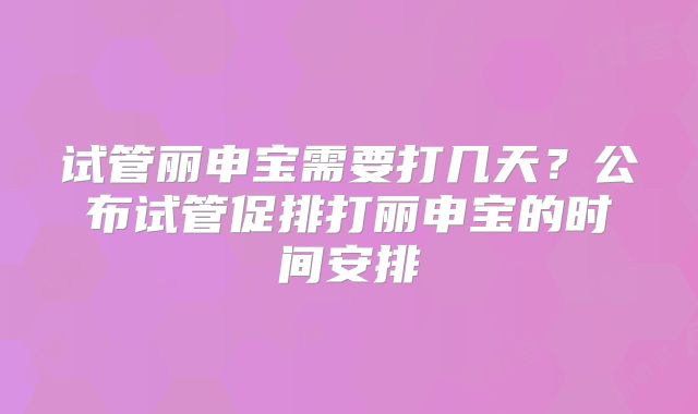 试管丽申宝需要打几天？公布试管促排打丽申宝的时间安排