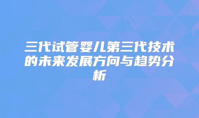 三代试管婴儿第三代技术的未来发展方向与趋势分析