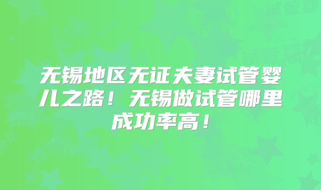 无锡地区无证夫妻试管婴儿之路！无锡做试管哪里成功率高！