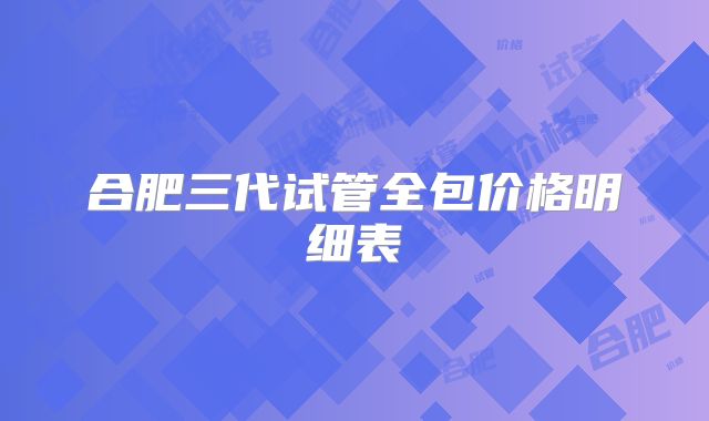 合肥三代试管全包价格明细表