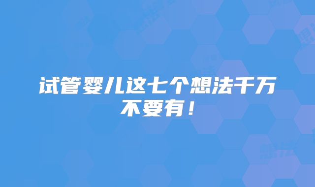 试管婴儿这七个想法千万不要有！
