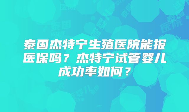 泰国杰特宁生殖医院能报医保吗？杰特宁试管婴儿成功率如何？