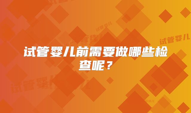 试管婴儿前需要做哪些检查呢？