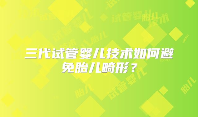 三代试管婴儿技术如何避免胎儿畸形？