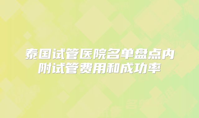 泰国试管医院名单盘点内附试管费用和成功率