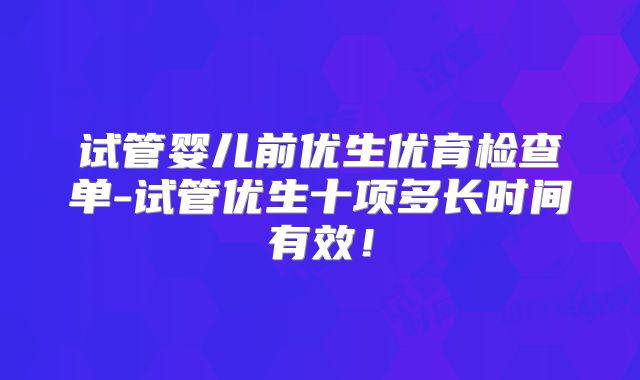 试管婴儿前优生优育检查单-试管优生十项多长时间有效！