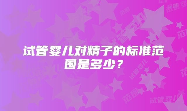 试管婴儿对精子的标准范围是多少？