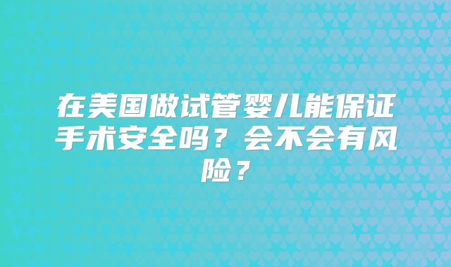 在美国做试管婴儿能保证手术安全吗？会不会有风险？