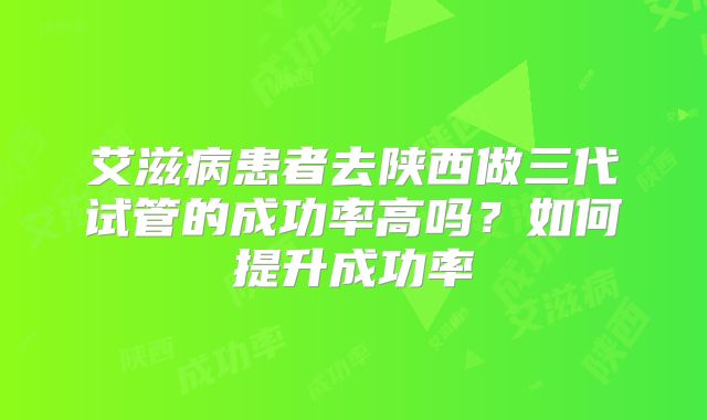 艾滋病患者去陕西做三代试管的成功率高吗？如何提升成功率