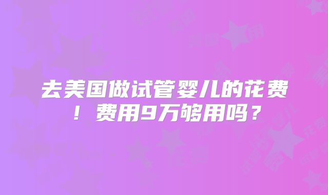 去美国做试管婴儿的花费！费用9万够用吗？