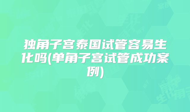 独角子宫泰国试管容易生化吗(单角子宫试管成功案例)
