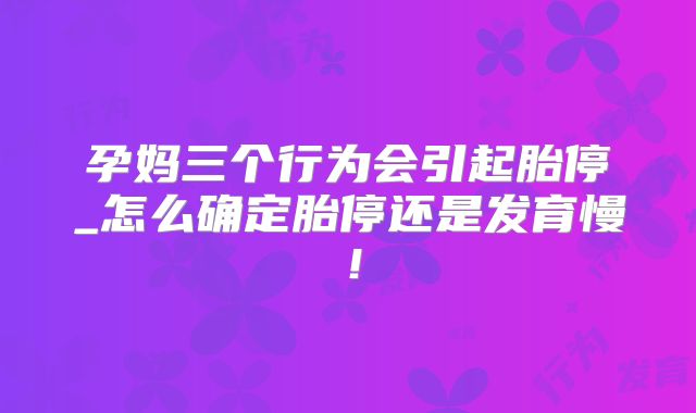 孕妈三个行为会引起胎停_怎么确定胎停还是发育慢！