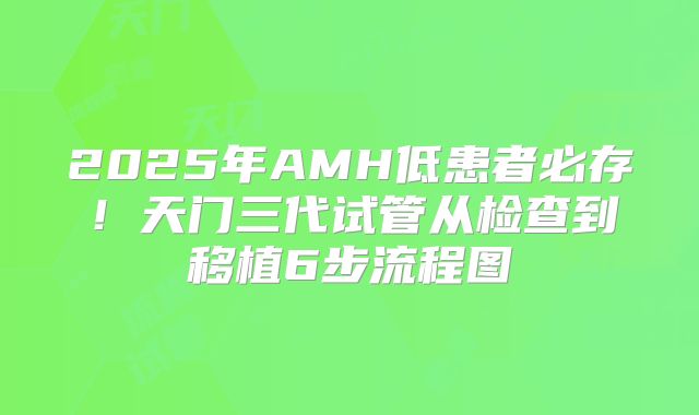2025年AMH低患者必存！天门三代试管从检查到移植6步流程图