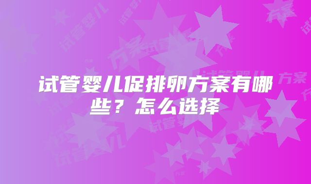 试管婴儿促排卵方案有哪些？怎么选择
