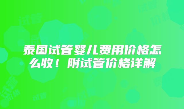 泰国试管婴儿费用价格怎么收！附试管价格详解