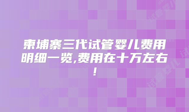 柬埔寨三代试管婴儿费用明细一览,费用在十万左右!