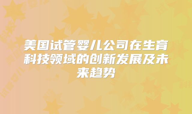 美国试管婴儿公司在生育科技领域的创新发展及未来趋势