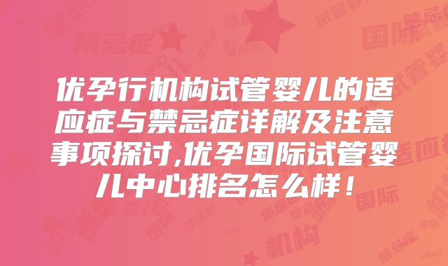 优孕行机构试管婴儿的适应症与禁忌症详解及注意事项探讨,优孕国际试管婴儿中心排名怎么样！