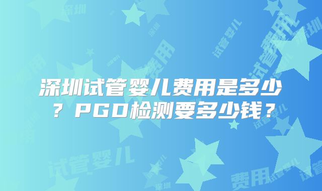 深圳试管婴儿费用是多少?PGD检测要多少钱?