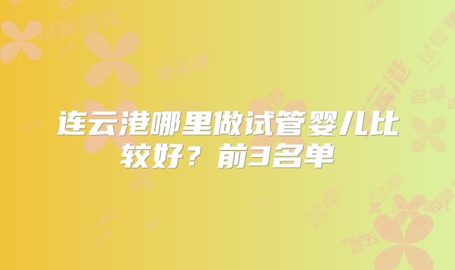 连云港哪里做试管婴儿比较好？前3名单