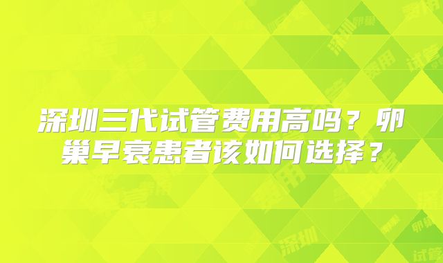 深圳三代试管费用高吗？卵巢早衰患者该如何选择？
