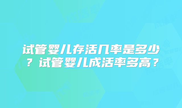 试管婴儿存活几率是多少？试管婴儿成活率多高？