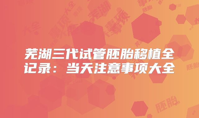 芜湖三代试管胚胎移植全记录：当天注意事项大全