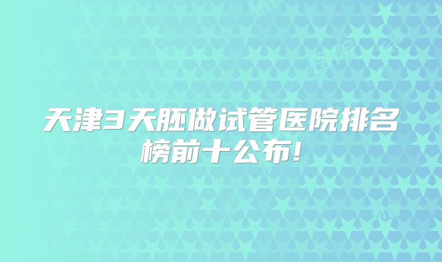 天津3天胚做试管医院排名榜前十公布!