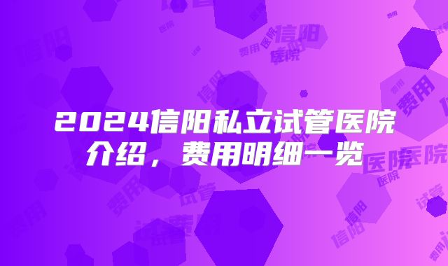 2024信阳私立试管医院介绍，费用明细一览