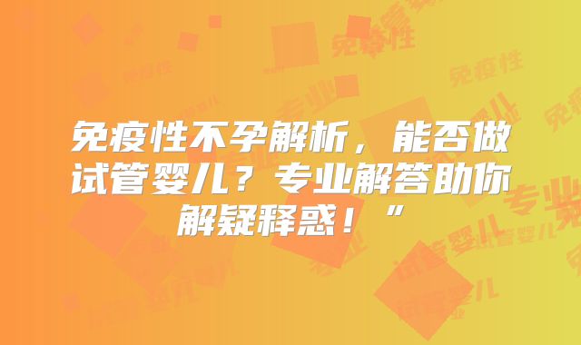 免疫性不孕解析，能否做试管婴儿？专业解答助你解疑释惑！”