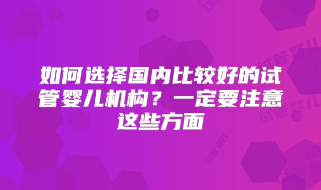如何选择国内比较好的试管婴儿机构？一定要注意这些方面
