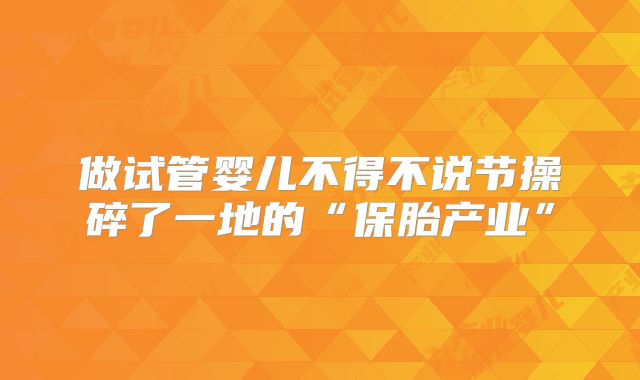 做试管婴儿不得不说节操碎了一地的“保胎产业”