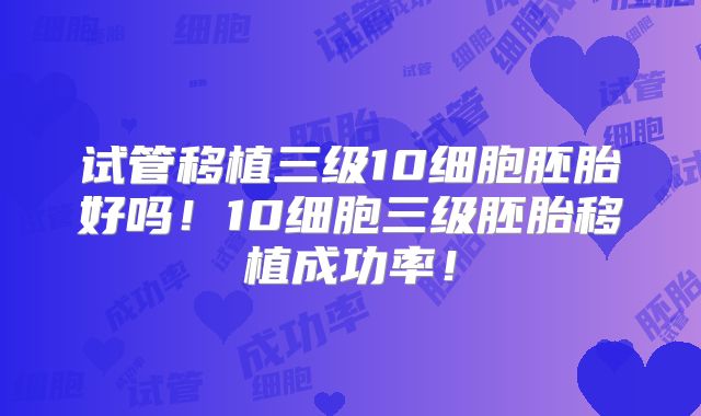 试管移植三级10细胞胚胎好吗！10细胞三级胚胎移植成功率！