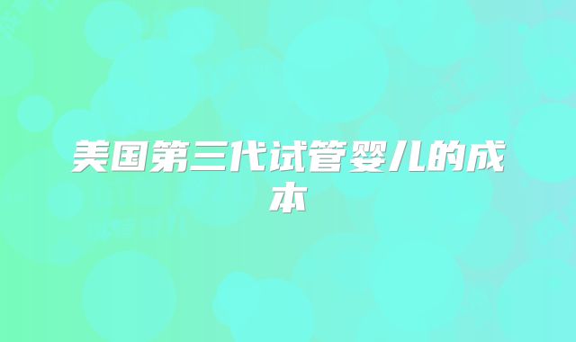 美国第三代试管婴儿的成本
