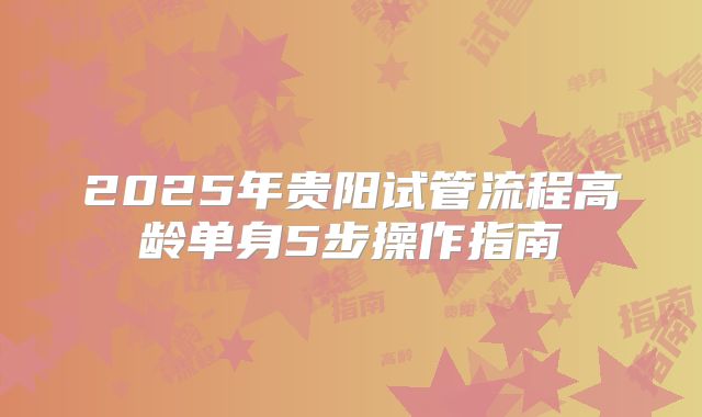 2025年贵阳试管流程高龄单身5步操作指南