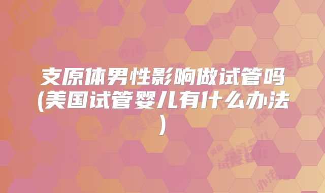 支原体男性影响做试管吗(美国试管婴儿有什么办法)