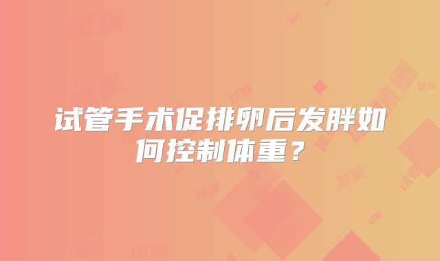 试管手术促排卵后发胖如何控制体重？