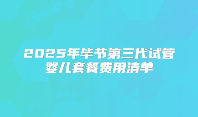 2025年毕节第三代试管婴儿套餐费用清单
