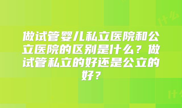 做试管婴儿私立医院和公立医院的区别是什么？做试管私立的好还是公立的好？
