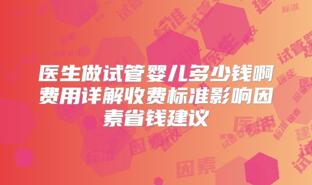医生做试管婴儿多少钱啊费用详解收费标准影响因素省钱建议