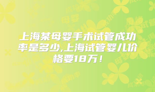 上海某母婴手术试管成功率是多少,上海试管婴儿价格要18万！