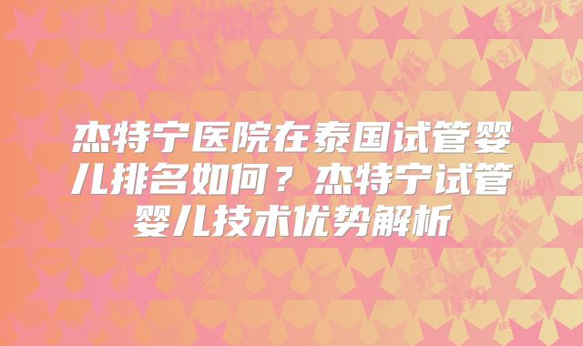 杰特宁医院在泰国试管婴儿排名如何？杰特宁试管婴儿技术优势解析