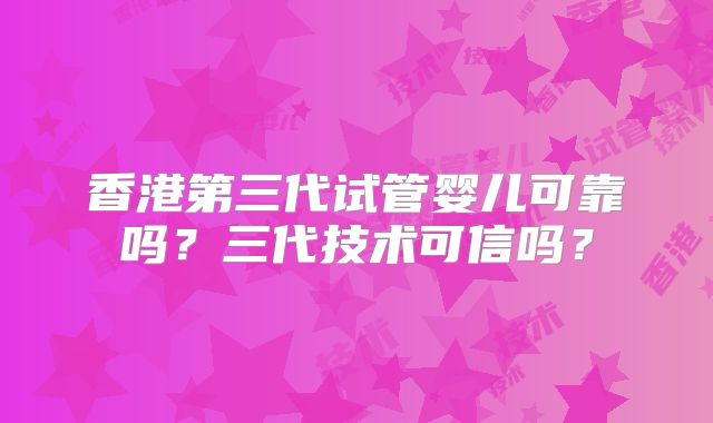 香港第三代试管婴儿可靠吗？三代技术可信吗？