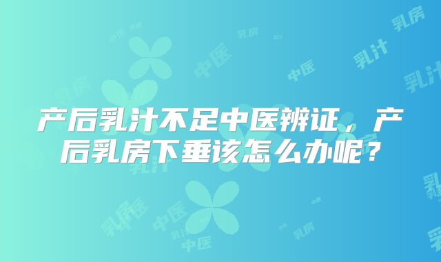 产后乳汁不足中医辨证,产后乳房下垂该怎么办呢?