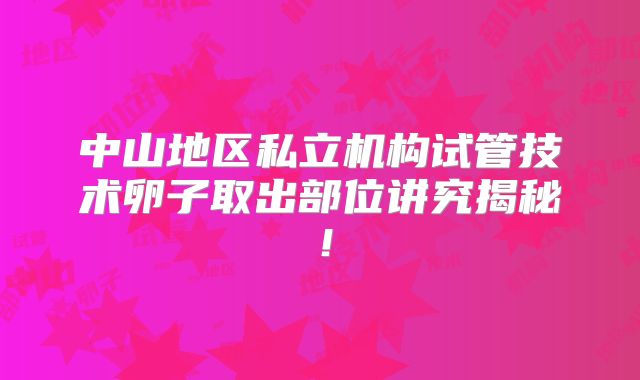 中山地区私立机构试管技术卵子取出部位讲究揭秘！